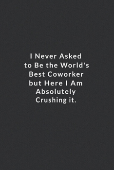 Paperback I Never Asked To Be The World's Best Coworker.: But Here I Am Absolutely Crushing It. Lined Notebook, Motivational Quotes Notebook. 120 Pages. 6 in x Book