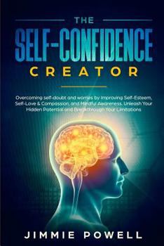 Paperback The Self-Confidence Creator: Overcoming Self-Doubt and Worries by Improving Self-Esteem, Self-Love & Compassion, and Mindful Awareness. Unleash You Book