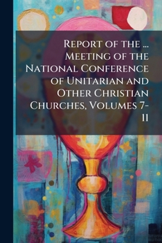 Report of the ... Meeting of the National Conference of Unitarian and Other Christian Churches, Volumes 7-11