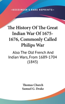 Hardcover The History Of The Great Indian War Of 1675-1676, Commonly Called Philips War: Also The Old French And Indian Wars, From 1689-1704 (1845) Book