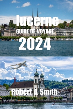 Paperback Guide de Voyage Lucerne 2024: Le guide de voyage complet de Lucerne: Découvrez la vieille ville de Lucerne, avec ses rues pavées et ses bâtiments co [French] Book