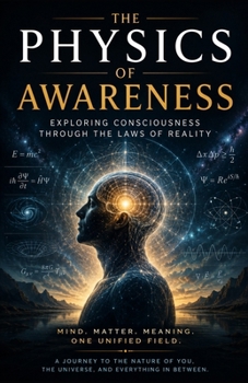 The Physics of Awareness: Exploring Consciousness Through the Laws of Reality