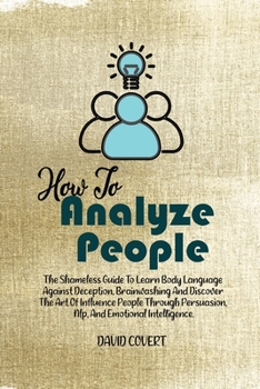 How to Analyze People: The Shameless Guide To Learn Body Language Against Deception, Brainwashing And Discover The Art Of Influence People Through Persuasion, Nlp, And Emotional Intelligence