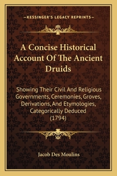 A Concise Historical Account Of The Ancient Druids: Showing Their Civil And Religious Governments, Ceremonies, Groves, Derivations, And Etymologies, Categorically Deduced