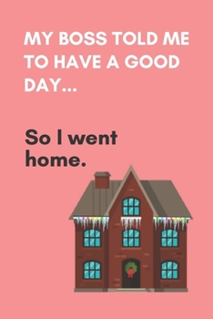 My boss told me to have a good day...So I went home: PINK COVER: Novelty Present, Funny Gift, Office Humor Gag Gift, Notebook  (6" x 9") 120 Lined ... Idea | Office Holiday Party Gift Exchange