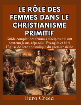 Le rôle des femmes dans le christianisme primitif: Guide complet des femmes disciples qui ont soutenu Jésus, répandu l'Évangile et bâti l'Église de l'ère apostolique du premier siècle