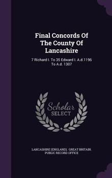 Final Concords Of The County Of Lancashire: 7 Richard I. To 35 Edward I. A.d.1196 To A.d. 1307