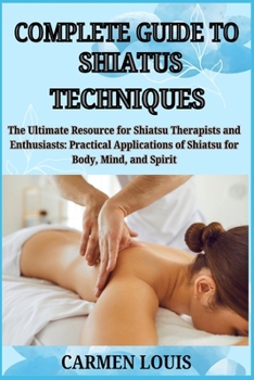 Paperback Complete Guide to Shiatus Techniques: The Ultimate Resource for Shiatsu Therapists and Enthusiasts: Practical Applications of Shiatsu for Body, Mind, Book