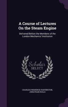 Hardcover A Course of Lectures On the Steam Engine: Delivered Before the Members of the London Mechanics' Institution Book