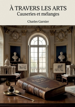 À travers les arts - Causeries et mélanges: Une exploration des théories artistiques et des réflexions sur l'architecture par Charles Garnier, offrant ... esthétiques de son époque. (French Edition)