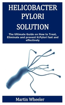 Paperback Helicobacter Pylori Solution: The Ultimate Guide on How to Treat, Eliminate and prevent H.pylori fast and effectively Book