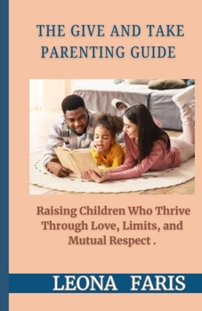 Paperback The Give and Take Parenting Guide: Raising Children Who Thrive Through Love, Limits, and Mutual Respect Book