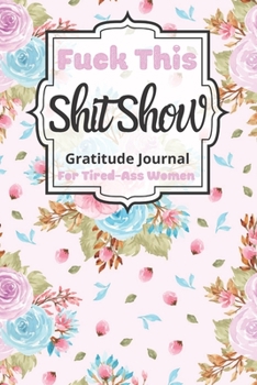 Fuck This Shit Show Gratitude Journal For Tired-Ass Women: Cuss words Gratitude Journal Gift For Tired-Ass Women and Girls ; Blank Templates to Record all your Fucking Thoughts