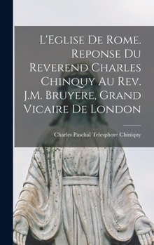 Hardcover L'Eglise de Rome. Reponse du reverend Charles Chinquy au rev. J.M. Bruyere, grand vicaire de London [French] Book