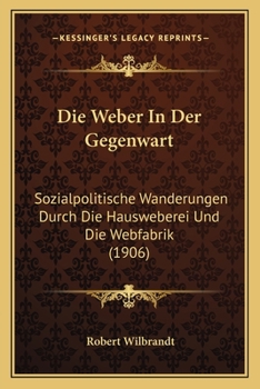 Paperback Die Weber In Der Gegenwart: Sozialpolitische Wanderungen Durch Die Hausweberei Und Die Webfabrik (1906) [German] Book