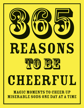 Hardcover 365 Reasons to Be Cheerful: Magical Moments to Cheer Up Miserable Sods One Day at a Time Book