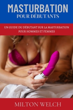 MASTURBATION POUR DÉBUTANTS: UN GUIDE DU DÉBUTANT SUR LA MASTURBATION POUR HOMMES ET FEMMES