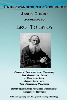 Understanding the Gospel of Jesus Christ according to Leo Tolstoy: Christ's Teaching for Children, A Path for Life, and The Christian Teaching, newly translated from the Russian, and a History of the 