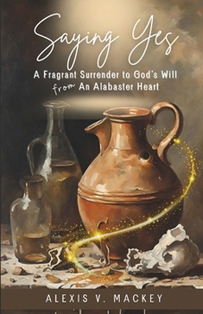 Saying Yes:: A Fragrant Surrender to God’s Will from An Alabaster Heart