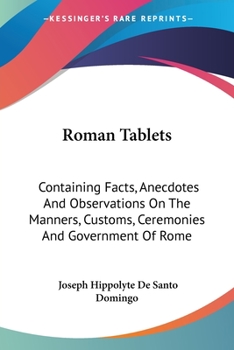 Roman Tablets: Containing Facts, Anecdotes, and Observations, on the Manners, Customs, Ceremonies, and Government of Rome. to Which Is Added, the Author's Defence Before the Cour Royale at Paris. Tran