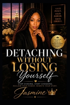 Detaching Without Losing Yourself: A 10-Chapter Guide to Reclaiming Your Power, Letting Go Without Guilt, and Choosing Yourself Fully
