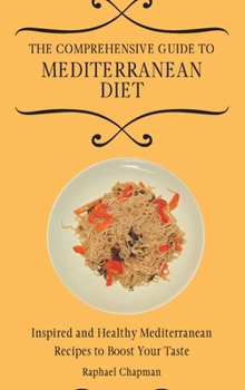 The Comprehensive Guide to Mediterranean Diet: Inspired and Healthy Mediterranean Recipes to Boost Your Taste