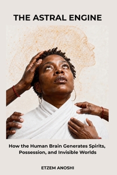THE ENGINE ASTRAL: How the Human Brain Generates Spirits, Possession, Invisible Worlds