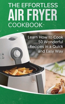Paperback The Effortless Air Fryer Cookbook: Learn How to Cook 50 Wonderful Recipes in a Quick and Easy Way Book