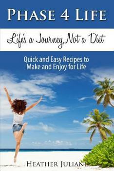 Phase4Life, Life's a Journey, Not a Diet: Quick and Easy Recipes to Make and Enjoy for Life