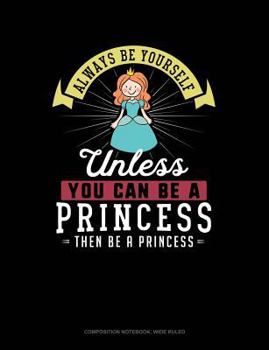 Always Be Yourself Unless You Can Be A Princess Then Be A Princess: Composition Notebook: Wide Ruled