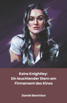 Keira Knightley: Ein leuchtender Stern am Firmament des Kinos: Hommage an eine Schauspielerin, die Grenzen zwischen Kunst und Berühmtheit neu definierte (German Edition)