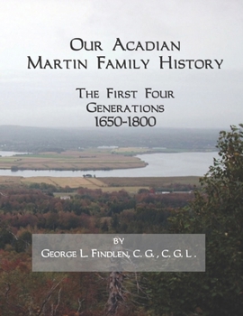 Our Acadian Martin Family History: The First Four Generations, 1650-1800. From Barnab� Martin and Jeanne Pelletret of Port Royal, Acadia, to Simon Martin and Genevi�ve Bourgoin of Saint Basile, New Br