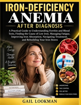Iron-Deficiency Anemia After Diagnosis: A Practical Guide to Understanding Ferritin and Blood Tests, Finding the Cause of Low Iron, Managing Fatigue, ... Treatment, and Rebuilding Your Iron Stores