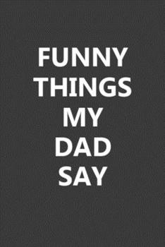 Funny Things My Dad Say: Blank Lined Notebook Journal Gift for Dad - 6x9 Inch 110 Pages Wide Ruled Journal Christmas Gifts for Daddy, Best Dad Birthday Gift Idea, Fathers Day Gift Notebook Journal
