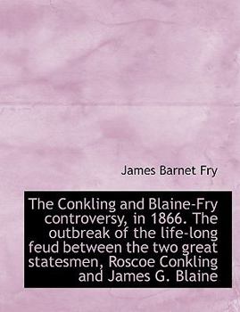 The Conkling and Blaine-Fry Controversy, in 1866 the Outbreak of the Life-Long Feud Between The