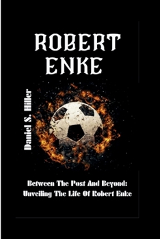 Paperback Robert Enke: Between the Posts and Beyond: Unveiling the Life of Robert Enke Book
