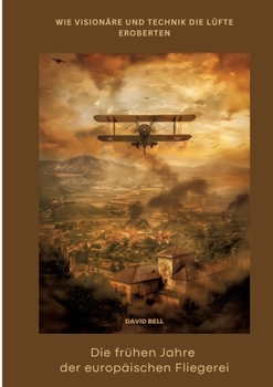 Die frühen Jahre der europäischen Fliegerei: Wie Visionäre und Technik die Lüfte eroberten (German Edition)