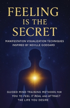 Feeling Is the Secret:: Manifestation Visualization Techniques Inspired by Neville Goddard Guided Mind Training Methods for You to Feel It Real and Attract the Life You Desire