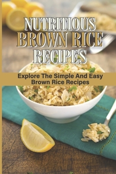 Paperback Nutritious Brown Rice Recipes: Explore The Simple And Easy Brown Rice Recipes: Quick Easy Healthy Meals Book