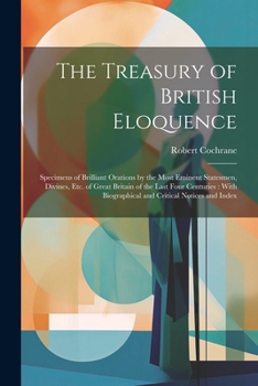 Paperback The Treasury of British Eloquence: Specimens of Brilliant Orations by the Most Eminent Statesmen, Divines, Etc. of Great Britain of the Last Four Cent Book