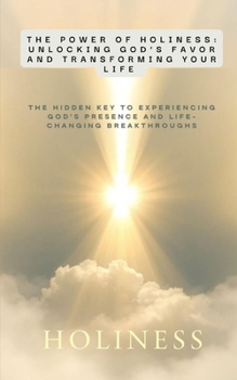 The Power of Holiness: Unlocking God’s Favor and Transforming Your Life: The Hidden Key to Experiencing God’s Presence and Life-Changing Breakthroughs