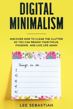 Digital Minimalism: Discover How to Clear the Clutter So You Can Regain Your Focus, Passions and Live Life Again