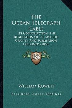 Paperback The Ocean Telegraph Cable: Its Construction, The Regulation Of Its Specific Gravity, And Submersion Explained (1865) Book