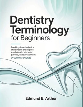 Dentistry Terminology for Beginners: Breaking Down the Basics of Oral Health and Hygiene Vocabulary for Students, Patients, and Curious Minds (A Complete Guide) (Medical Vocabulary for Beginners)