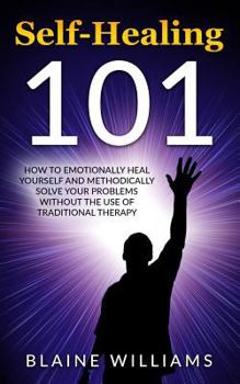 Paperback Self Healing 101: How To Emotionally Heal Yourself And Methodically Solve Your Problems Without The Use Of Traditional Therapy Book