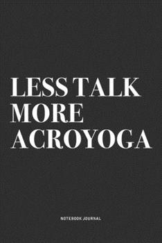 Less Talk More Acroyoga: A 6x9 Inch Notebook Journal Diary With A Bold Text Font Slogan On A Matte Cover and 120 Blank Lined Pages Makes A Great Alternative To A Card