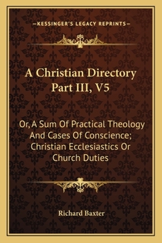 Paperback A Christian Directory Part III, V5: Or, A Sum Of Practical Theology And Cases Of Conscience; Christian Ecclesiastics Or Church Duties Book