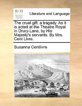 Paperback The cruel gift: a tragedy. As it is acted at the Theatre Royal in Drury-Lane, by His Majesty's servants. By Mrs. Cent Livre. Book