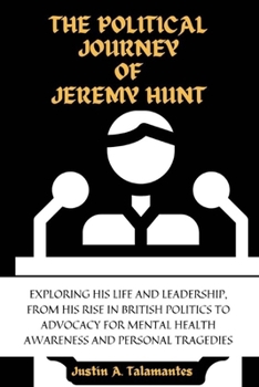 The Political Journey of Jeremy Hunt: Exploring His Life and Leadership, from his Rise in British Politics to Advocacy for Mental Health Awareness and