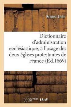 Dictionnaire D'Administration Eccla(c)Siastique: A L'Usage Des Deux A(c)Glises Protestantes de France